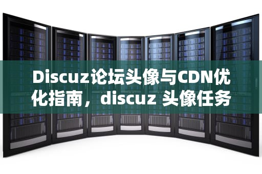 Discuz论坛头像与CDN优化指南，discuz 头像任务