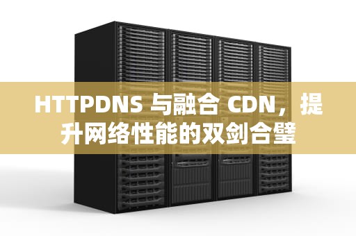 HTTPDNS 与融合 CDN，提升网络性能的双剑合璧