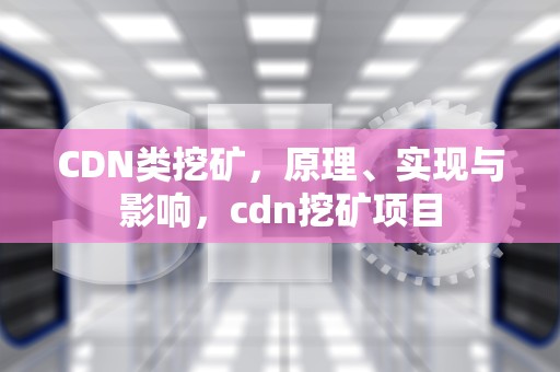 CDN类挖矿，原理、实现与影响，cdn挖矿项目