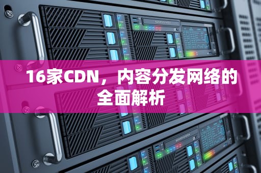 16家CDN，内容分发网络的全面解析