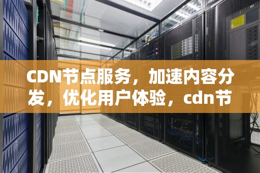 CDN节点服务，加速内容分发，优化用户体验，cdn节点服务器是什么意思