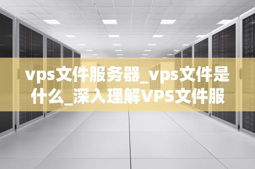 vps文件服务器_vps文件是什么_深入理解VPS文件服务器