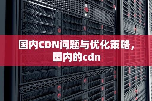 国内CDN问题与优化策略，国内的cdn