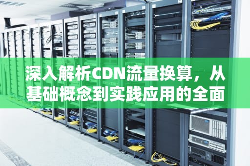 深入解析CDN流量换算，从基础概念到实践应用的全面指南，cdn流量怎么算
