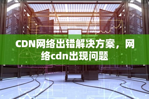CDN网络出错解决方案，网络cdn出现问题