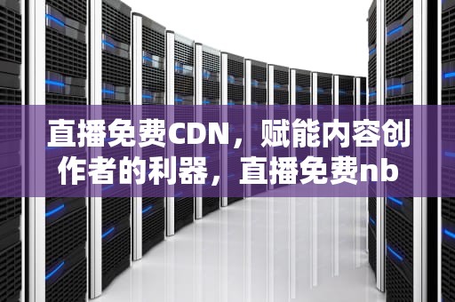 直播免费CDN，赋能内容创作者的利器，直播免费nba