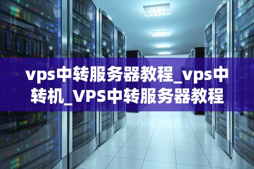 vps中转服务器教程_vps中转机_VPS中转服务器教程