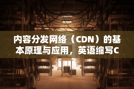 内容分发网络（CDN）的基本原理与应用，英语缩写CD是什么意思
