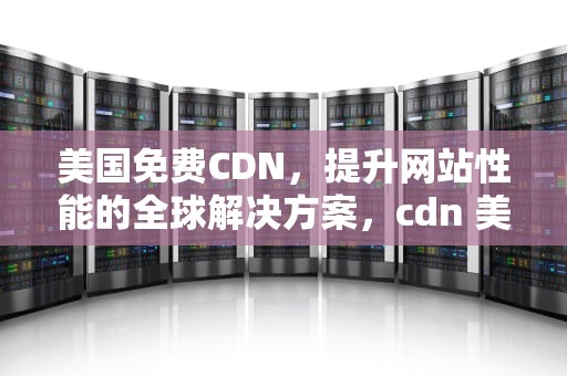 美国免费CDN，提升网站性能的全球解决方案，cdn 美国