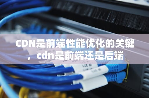 CDN是前端性能优化的关键，cdn是前端还是后端
