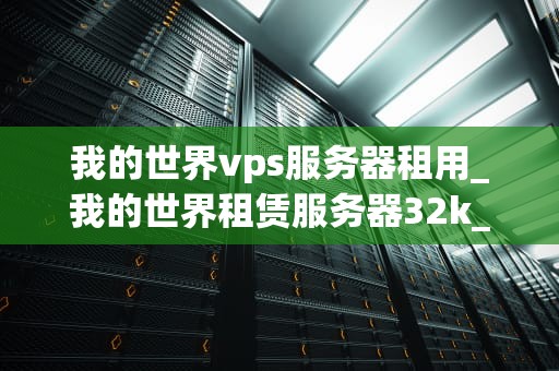我的世界vps服务器租用_我的世界租赁服务器32k_我的世界VPS服务器租用指南