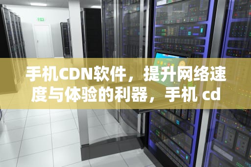 手机CDN软件，提升网络速度与体验的利器，手机 cdn