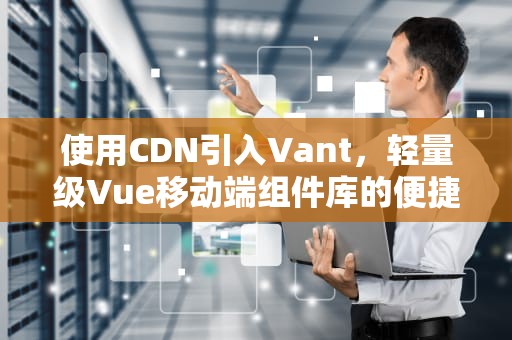 使用CDN引入Vant，轻量级Vue移动端组件库的便捷方式，cdn引入vue相关项目