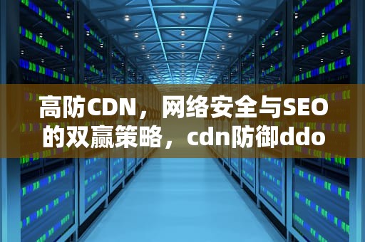 高防CDN，网络安全与SEO的双赢策略，cdn防御ddos