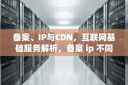 备案、IP与CDN，互联网基础服务解析，备案 ip 不同网站