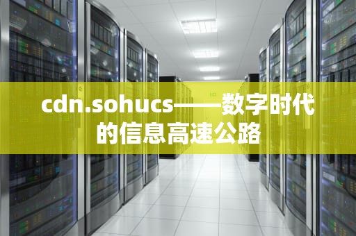 cdn.sohucs——数字时代的信息高速公路
