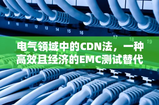 电气领域中的CDN法，一种高效且经济的EMC测试替代方案，电气cnd是什么意思