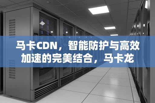 马卡CDN，智能防护与高效加速的完美结合，马卡龙