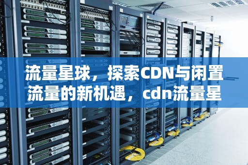 流量星球，探索CDN与闲置流量的新机遇，cdn流量星球正规吗