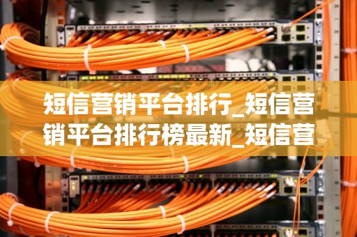 短信营销平台排行_短信营销平台排行榜最新_短信营销平台排行及其关键因素分析