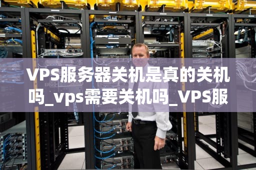 VPS服务器关机是真的关机吗_vps需要关机吗_VPS服务器关机：真的关机吗？