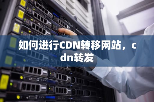 如何进行CDN转移网站，cdn转发