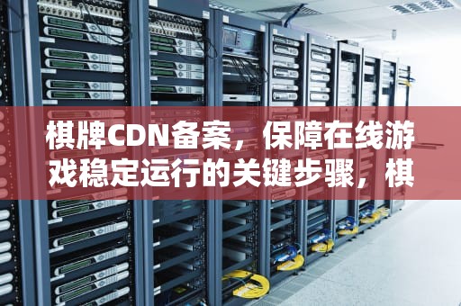 棋牌CDN备案，保障在线游戏稳定运行的关键步骤，棋牌室备案需要多少钱