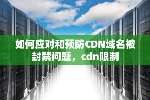 如何应对和预防CDN域名被封禁问题，cdn限制
