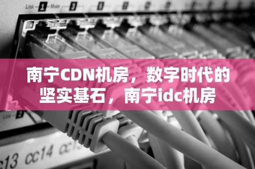 南宁CDN机房，数字时代的坚实基石，南宁idc机房