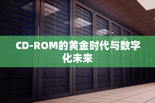 CD-ROM的黄金时代与数字化未来
