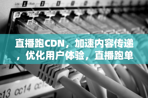 直播跑CDN，加速内容传递，优化用户体验，直播跑单啥意思