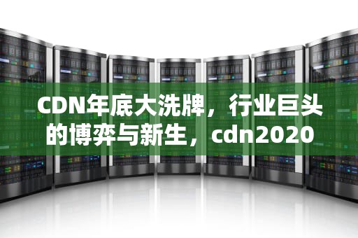 CDN年底大洗牌，行业巨头的博弈与新生，cdn2020倒闭