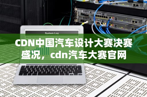 CDN中国汽车设计大赛决赛盛况，cdn汽车大赛官网