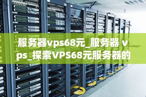 服务器vps68元_服务器 vps_探索VPS68元服务器的无限可能
