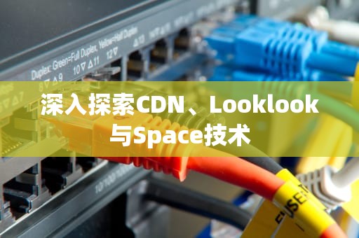 深入探索CDN、Looklook与Space技术