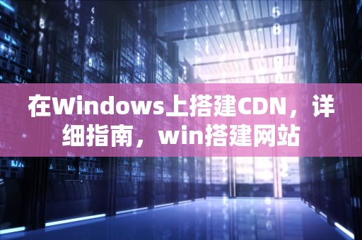 在Windows上搭建CDN，详细指南，win搭建网站