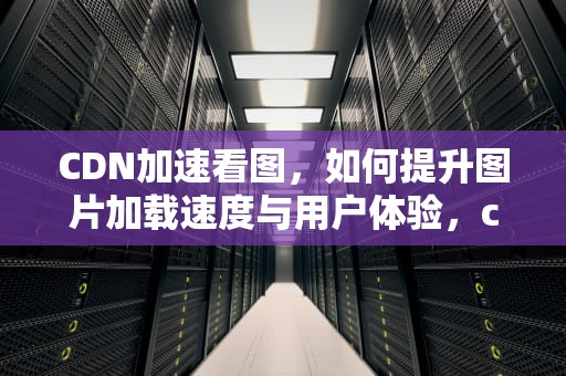 CDN加速看图，如何提升图片加载速度与用户体验，cdn加速图片