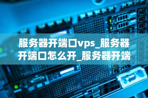 服务器开端口vps_服务器开端口怎么开_服务器开端口VPS的全面指南