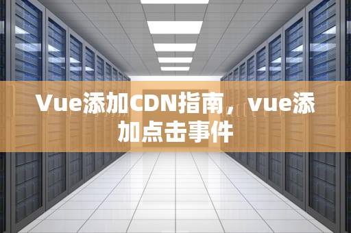 Vue添加CDN指南，vue添加点击事件