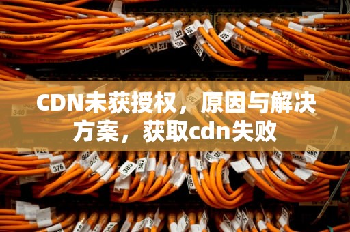 CDN未获授权，原因与解决方案，获取cdn失败