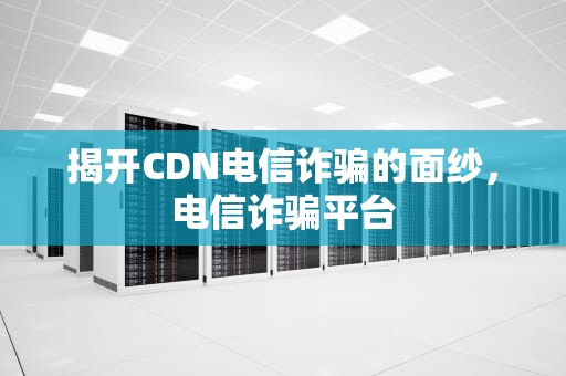 揭开CDN电信诈骗的面纱，电信诈骗平台
