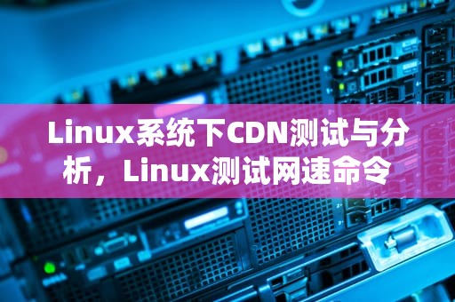 Linux系统下CDN测试与分析，Linux测试网速命令
