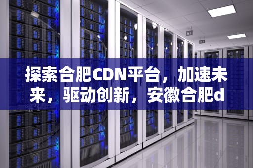 探索合肥CDN平台，加速未来，驱动创新，安徽合肥dns的服务器地址是多少