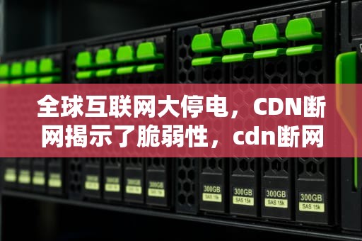 全球互联网大停电，CDN断网揭示了脆弱性，cdn断网不到一分钟会没有收益吗