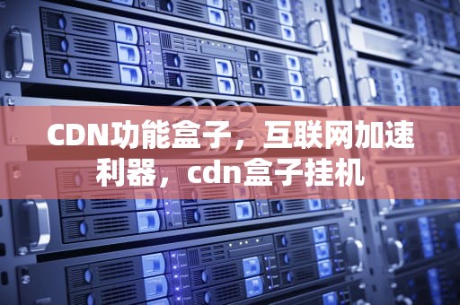 CDN功能盒子，互联网加速利器，cdn盒子挂机