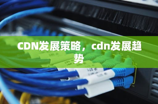 CDN发展策略，cdn发展趋势