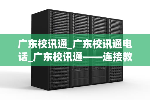 广东校讯通_广东校讯通电话_广东校讯通——连接教育与科技的桥梁