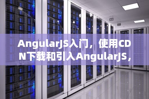 AngularJS入门，使用CDN下载和引入AngularJS，angularjs下载文件