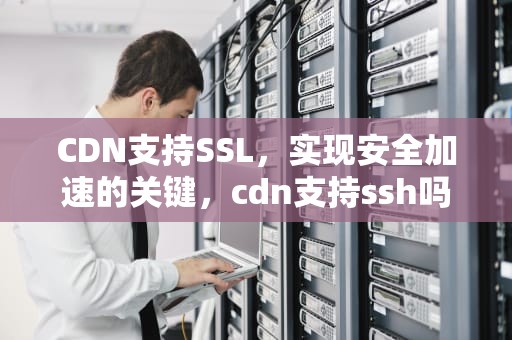 CDN支持SSL，实现安全加速的关键，cdn支持ssh吗