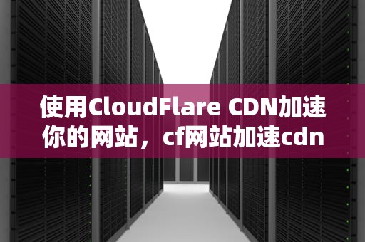 使用CloudFlare CDN加速你的网站，cf网站加速cdn官网